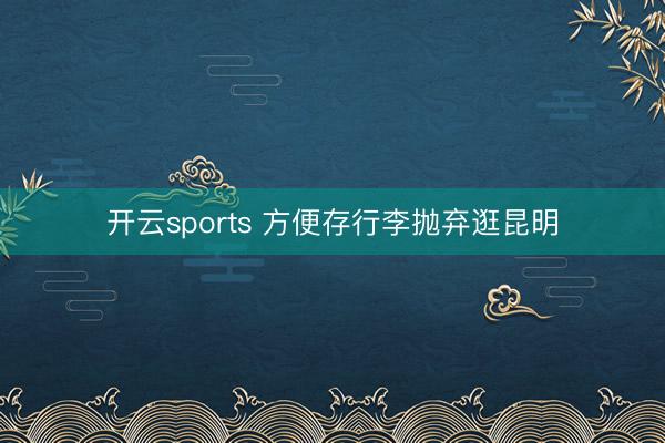 开云sports 方便存行李抛弃逛昆明
