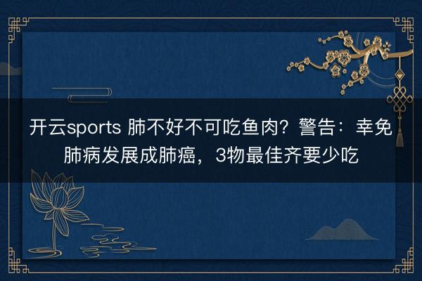 开云sports 肺不好不可吃鱼肉?警告:幸免肺病发展成肺癌,3物最佳齐要少吃