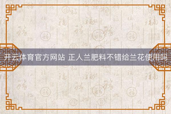 开云体育官方网站 正人兰肥料不错给兰花使用吗