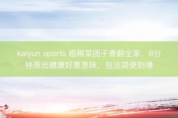 kaiyun sports 粗粮菜团子香翻全家,8分钟蒸出健康好意思味,包法简便到爆