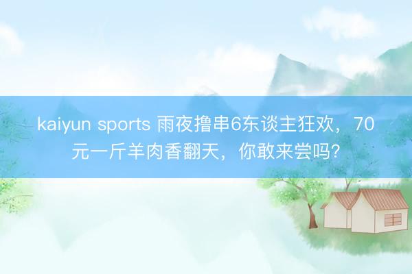 kaiyun sports 雨夜撸串6东谈主狂欢,70元一斤羊肉香翻天,你敢来尝吗?
