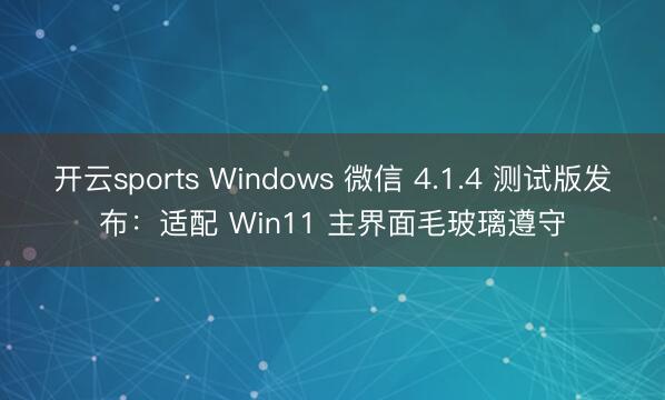 开云sports Windows 微信 4.1.4 测试版发布:适配 Win11 主界面毛玻璃遵守