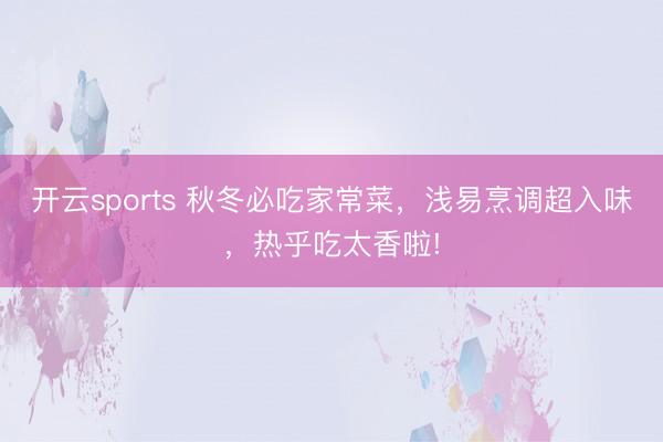 开云sports 秋冬必吃家常菜,浅易烹调超入味,热乎吃太香啦!