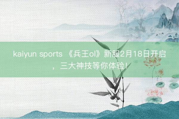 kaiyun sports 《兵王ol》新服2月18日开启，三大神技等你体验！