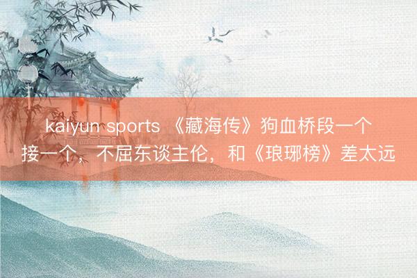 kaiyun sports 《藏海传》狗血桥段一个接一个，不屈东谈主伦，和《琅琊榜》差太远