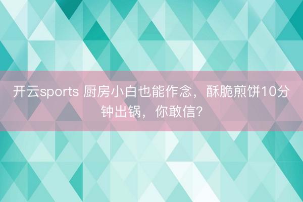 开云sports 厨房小白也能作念，酥脆煎饼10分钟出锅，你敢信？