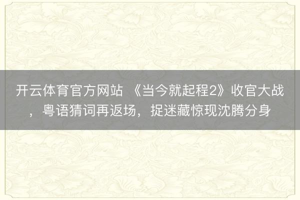 开云体育官方网站 《当今就起程2》收官大战,粤语猜词再返场,捉迷藏惊现沈腾分身