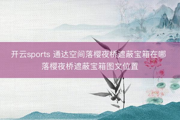 开云sports 通达空间落樱夜桥遮蔽宝箱在哪 落樱夜桥遮蔽宝箱图文位置