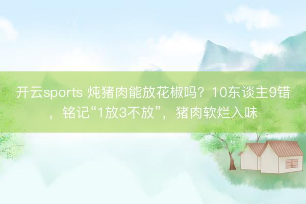 开云sports 炖猪肉能放花椒吗?10东谈主9错,铭记“1放3不放”,猪肉软烂入味
