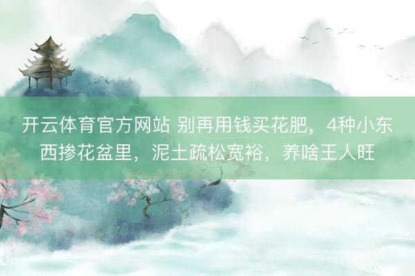 开云体育官方网站 别再用钱买花肥，4种小东西掺花盆里，泥土疏松宽裕，养啥王人旺