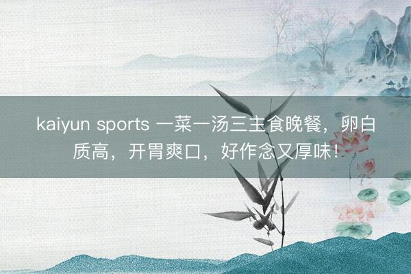 kaiyun sports 一菜一汤三主食晚餐，卵白质高，开胃爽口，好作念又厚味！