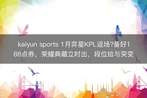 kaiyun sports 1月弈星KPL返场?备好188点券,荣耀典藏立时出,段位给与突变