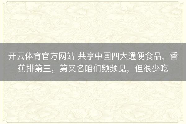 开云体育官方网站 共享中国四大通便食品，香蕉排第三，第又名咱们频频见，但很少吃