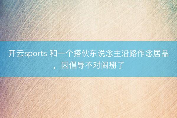 开云sports 和一个搭伙东说念主沿路作念居品,因倡导不对闹掰了