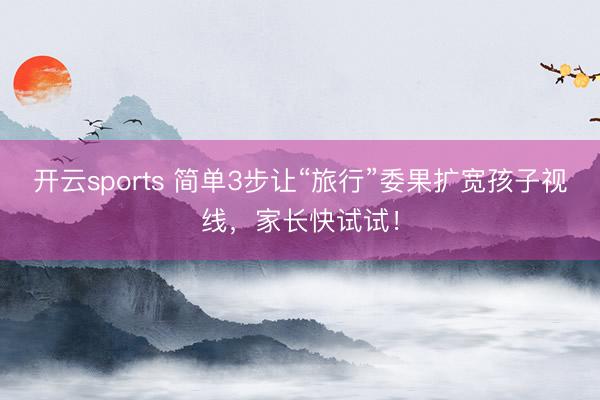 开云sports 简单3步让“旅行”委果扩宽孩子视线,家长快试试!