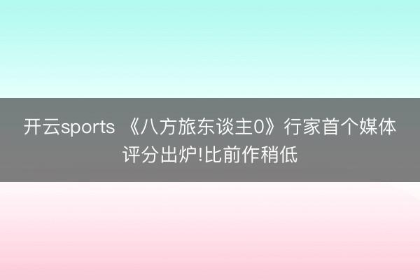 开云sports 《八方旅东谈主0》行家首个媒体评分出炉!比前作稍低