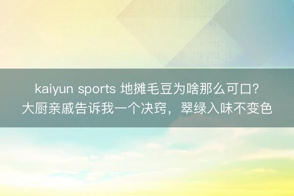 kaiyun sports 地摊毛豆为啥那么可口？大厨亲戚告诉我一个决窍，翠绿入味不变色