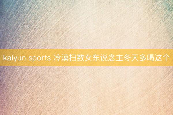 kaiyun sports 冷漠扫数女东说念主冬天多喝这个