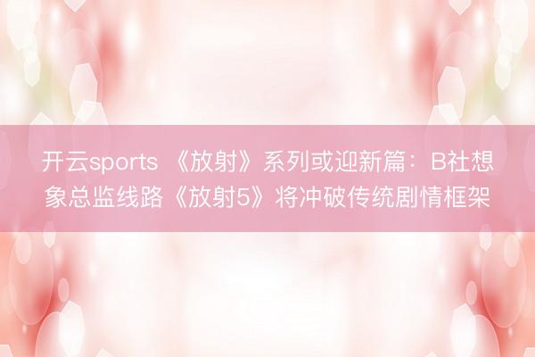 开云sports 《放射》系列或迎新篇：B社想象总监线路《放射5》将冲破传统剧情框架