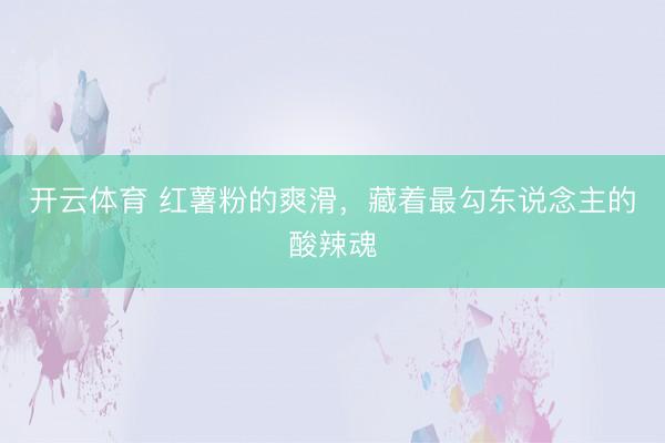 开云体育 红薯粉的爽滑，藏着最勾东说念主的酸辣魂