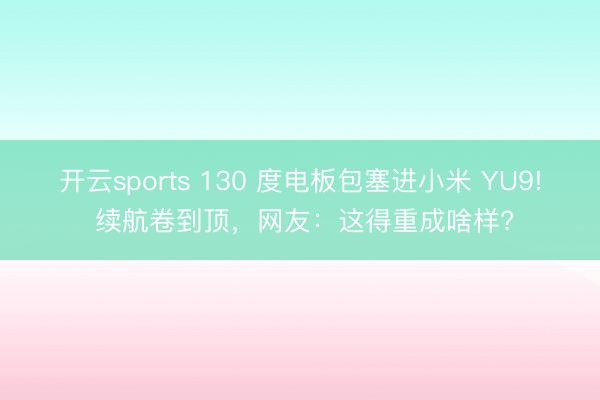 开云sports 130 度电板包塞进小米 YU9! 续航卷到顶，网友：这得重成啥样?