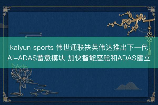 kaiyun sports 伟世通联袂英伟达推出下一代AI-ADAS蓄意模块 加快智能座舱和ADAS建立