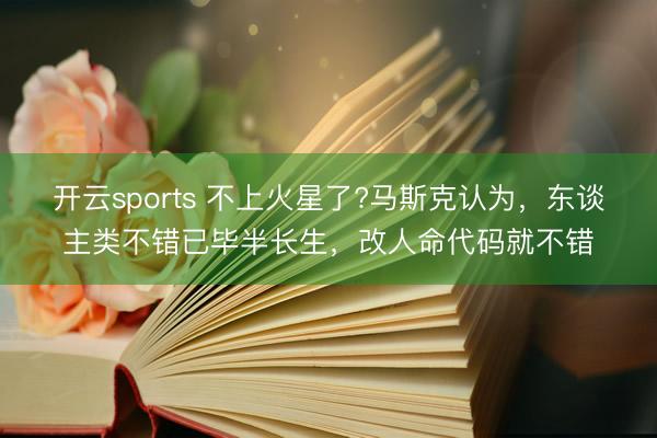 开云sports 不上火星了?马斯克认为，东谈主类不错已毕半长生，改人命代码就不错