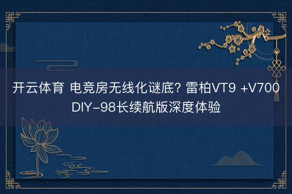 开云体育 电竞房无线化谜底? 雷柏VT9 +V700DIY-98长续航版深度体验