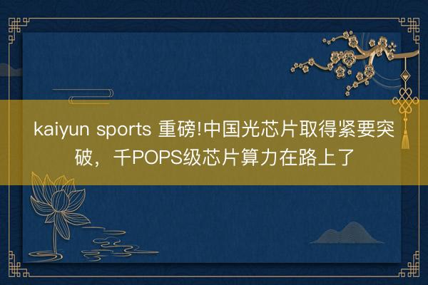 kaiyun sports 重磅!中国光芯片取得紧要突破，千POPS级芯片算力在路上了