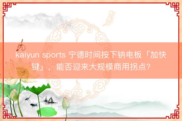 kaiyun sports 宁德时间按下钠电板「加快键」,能否迎来大规模商用拐点?