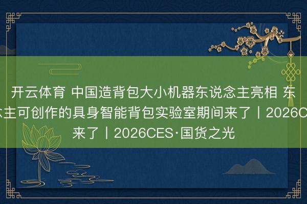 开云体育 中国造背包大小机器东说念主亮相 东说念主东说念主可创作的具身智能背包实验室期间来了丨2026CES·国货之光