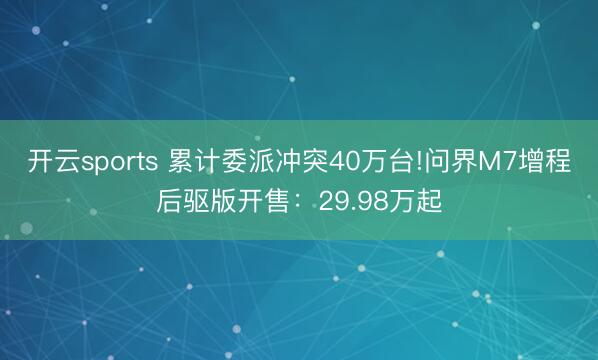 开云sports 累计委派冲突40万台!问界M7增程后驱版开售:29.98万起