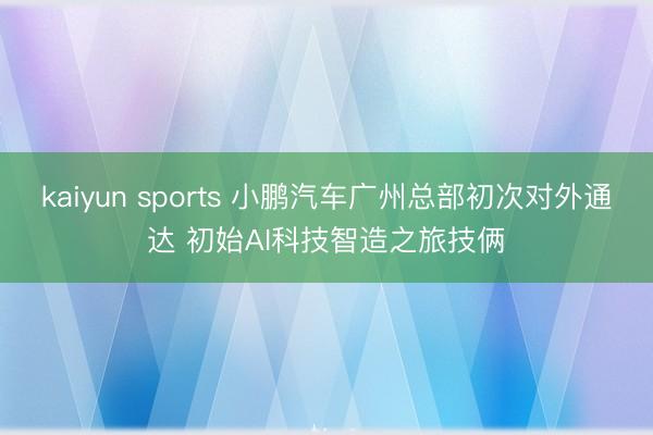 kaiyun sports 小鹏汽车广州总部初次对外通达 初始AI科技智造之旅技俩
