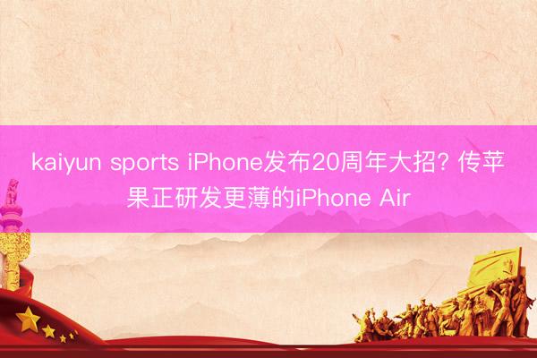 kaiyun sports iPhone发布20周年大招? 传苹果正研发更薄的iPhone Air