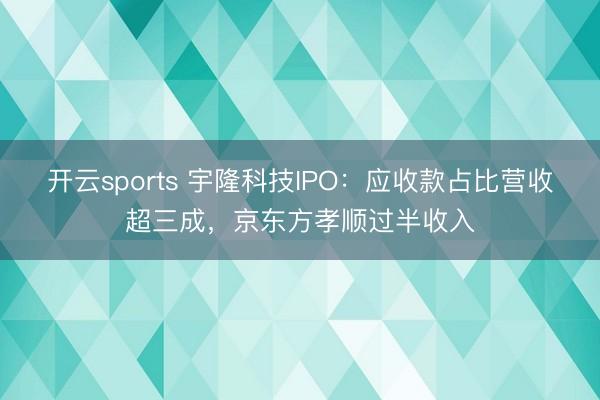开云sports 宇隆科技IPO:应收款占比营收超三成,京东方孝顺过半收入