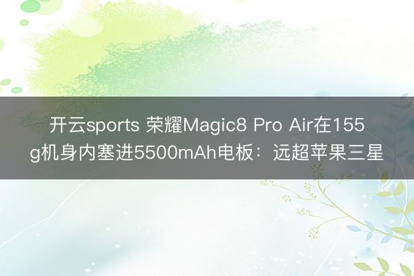 开云sports 荣耀Magic8 Pro Air在155g机身内塞进5500mAh电板：远超苹果三星