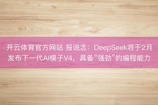 开云体育官方网站 报说念：DeepSeek将于2月发布下一代AI模子V4，具备“强劲”的编程能力