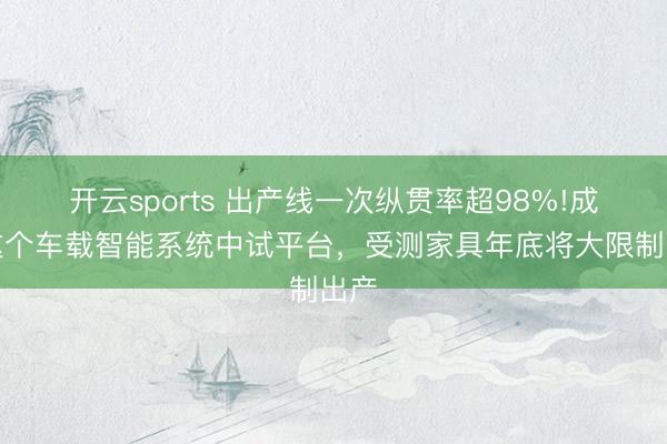 开云sports 出产线一次纵贯率超98%!成齐这个车载智能系统中试平台,受测家具年底将大限制出产