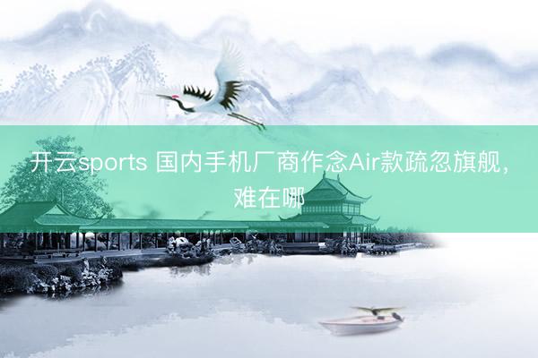 开云sports 国内手机厂商作念Air款疏忽旗舰,难在哪