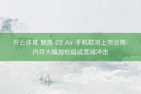 开云体育 魅族 22 Air 手机取消上市洽商:内存大幅加价组成宽阔冲击