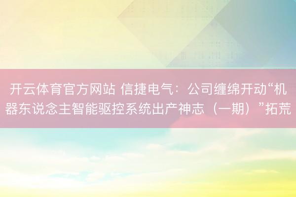 开云体育官方网站 信捷电气:公司缠绵开动“机器东说念主智能驱控系统出产神志(一期)”拓荒
