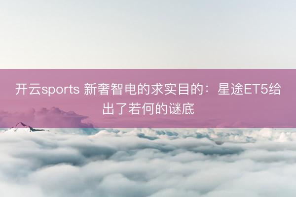 开云sports 新奢智电的求实目的：星途ET5给出了若何的谜底
