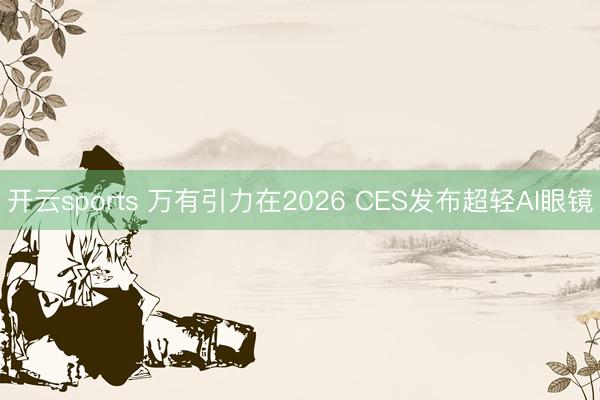开云sports 万有引力在2026 CES发布超轻AI眼镜