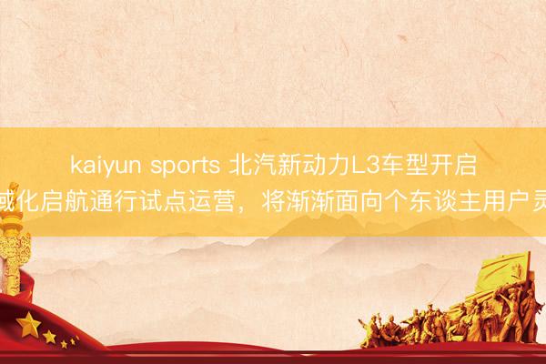 kaiyun sports 北汽新动力L3车型开启领域化启航通行试点运营,将渐渐面向个东谈主用户灵通