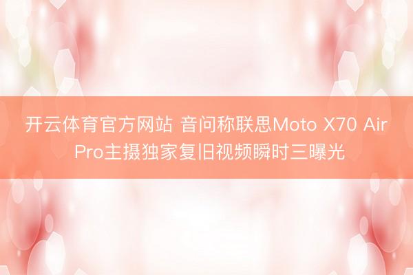 开云体育官方网站 音问称联思Moto X70 Air Pro主摄独家复旧视频瞬时三曝光