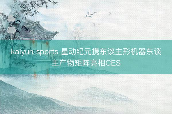 kaiyun sports 星动纪元携东谈主形机器东谈主产物矩阵亮相CES