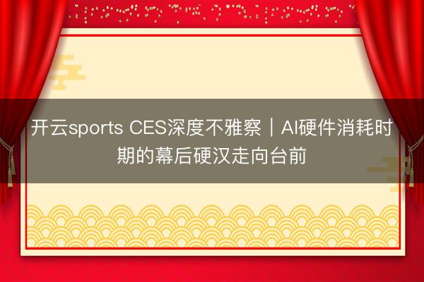 开云sports CES深度不雅察|AI硬件消耗时期的幕后硬汉走向台前