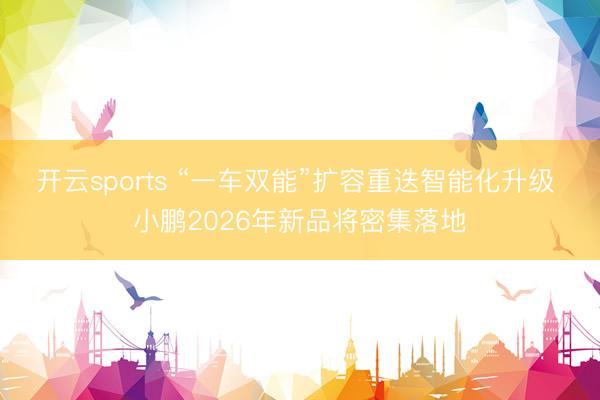 开云sports “一车双能”扩容重迭智能化升级 小鹏2026年新品将密集落地