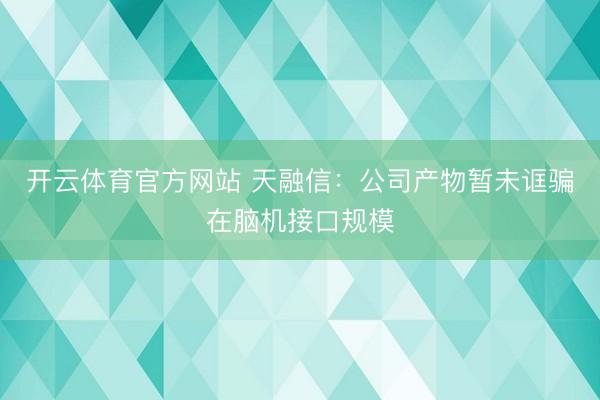 开云体育官方网站 天融信:公司产物暂未诓骗在脑机接口规模
