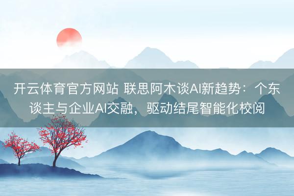 开云体育官方网站 联思阿木谈AI新趋势:个东谈主与企业AI交融,驱动结尾智能化校阅